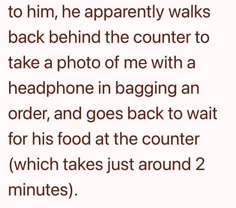 to him, he apparently walks back behind the counter to take a photo of me with a headphone in bagging an order, and goes back to wait for his food at the counter (which takes just around 2 minutes).