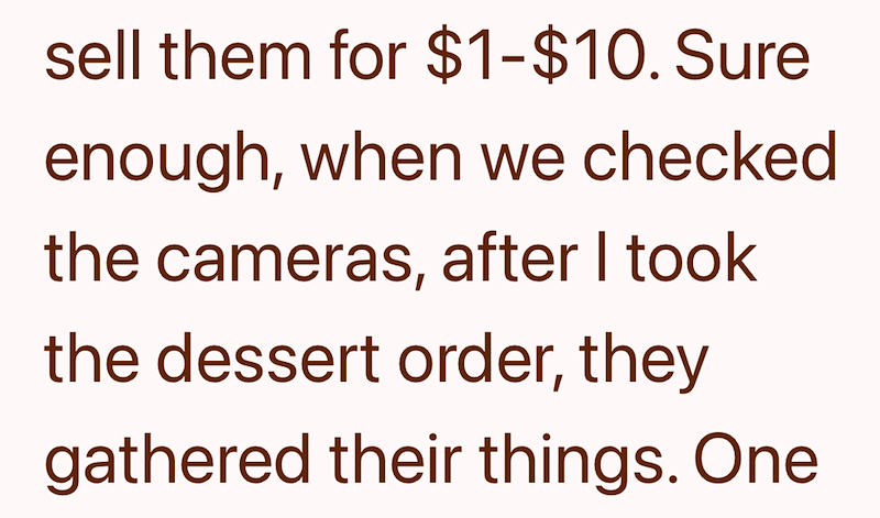 sell them for $1-$10. Sure enough, when we checked the cameras, after I took the dessert order, they gathered their things. One