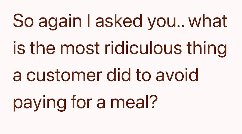 So again I asked you.. what is the most ridiculous thing a customer did to avoid paying for a meal?