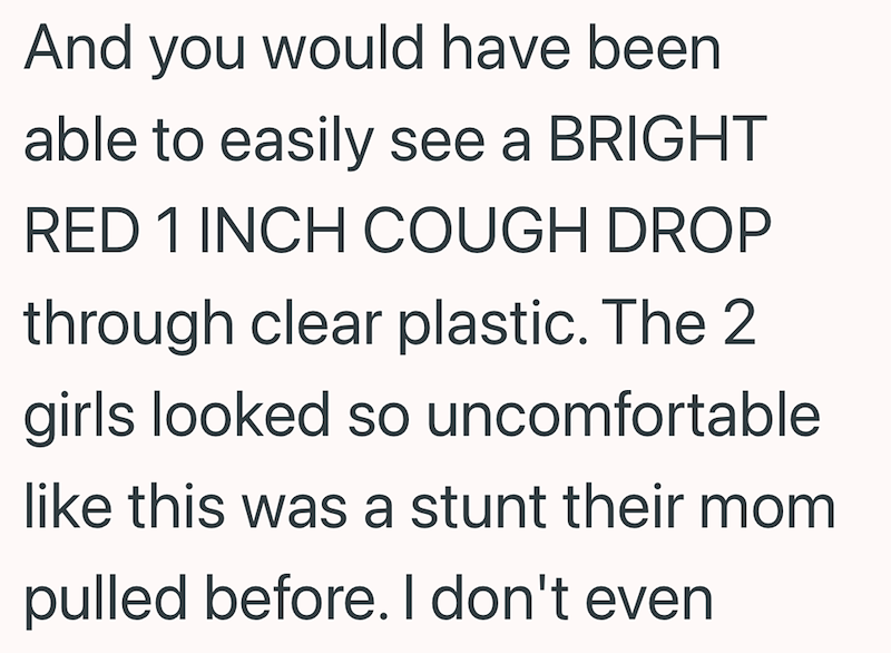 And you would have been able to easily see a BRIGHT RED 1 INCH COUGH DROP through clear plastic. The 2 girls looked so uncomfortable like this was a stunt their mom pulled before. I don't even