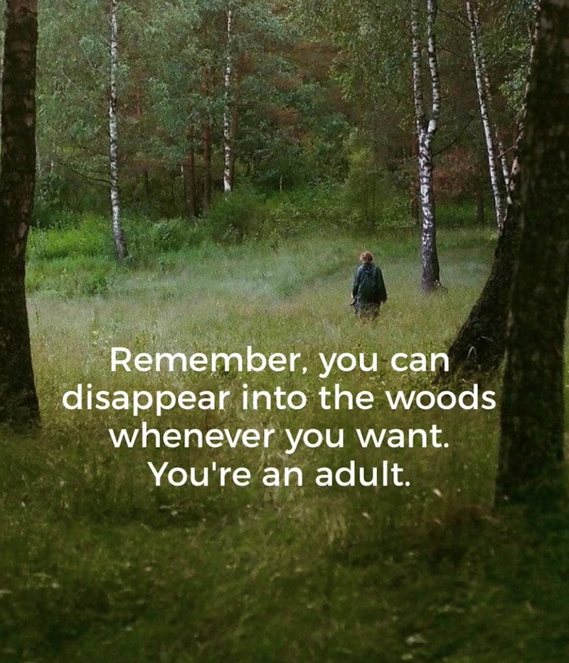 Remember, you can disappear into the woods whenever you want. You're an adult.