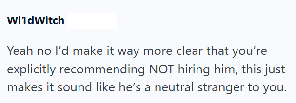 Wi1dWitch Yeah no I'd make it way more clear that you're explicitly recommending NOT hiring him, this just makes it sound like he's a neutral stranger to you.
