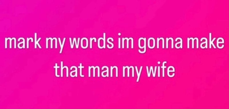 mark my words im gonna make that man my wife