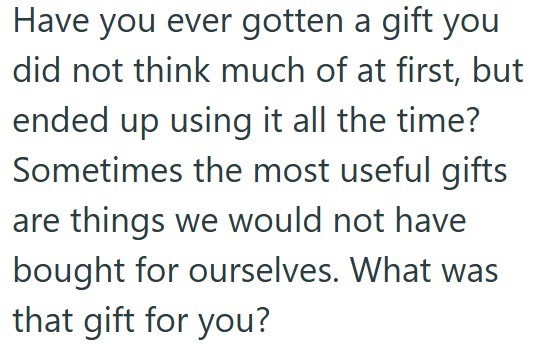 Have you ever gotten a gift you did not think much of at first, but ended up using it all the time? Sometimes the most useful gifts are things we would not have bought for ourselves. What was that gift for you?