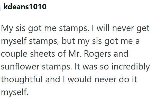 kdeans1010 My sis got me stamps. I will never get myself stamps, but my sis got me a couple sheets of Mr. Rogers and sunflower stamps. It was so incredibly thoughtful and I would never do it myself.