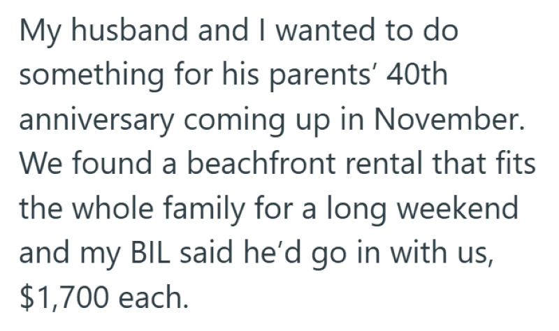 My husband and I wanted to do something for his parents' 40th anniversary coming up in November. We found a beachfront rental that fits the whole family for a long weekend and my BIL said he'd go in with us, $1,700 each.