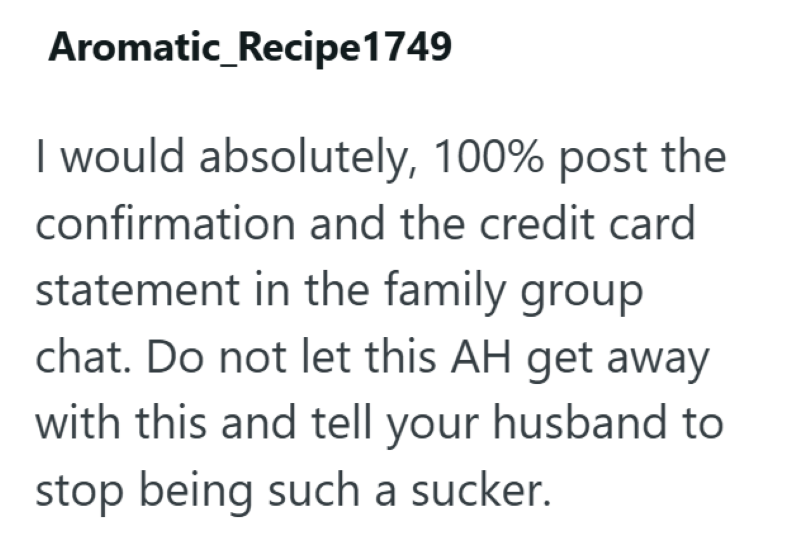 Aromatic_Recipe1749 I would absolutely, 100% post the confirmation and the credit card statement in the family group chat. Do not let this AH get away with this and tell your husband to stop being such a sucker.
