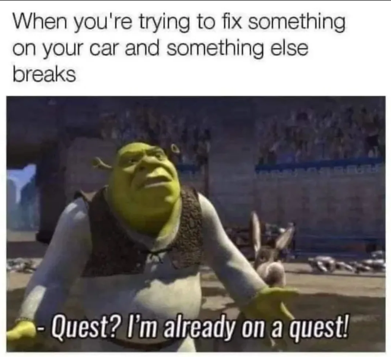 When you're trying to fix something on your car and something else breaks Quest? I'm already on a quest!