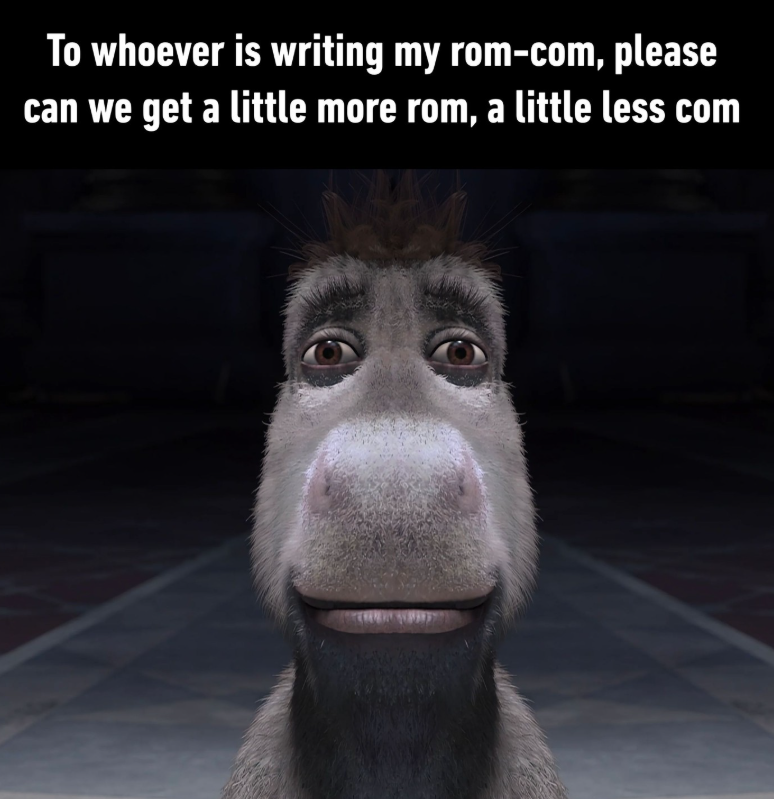 To whoever is writing my rom-com, please can we get a little more rom, a little less com