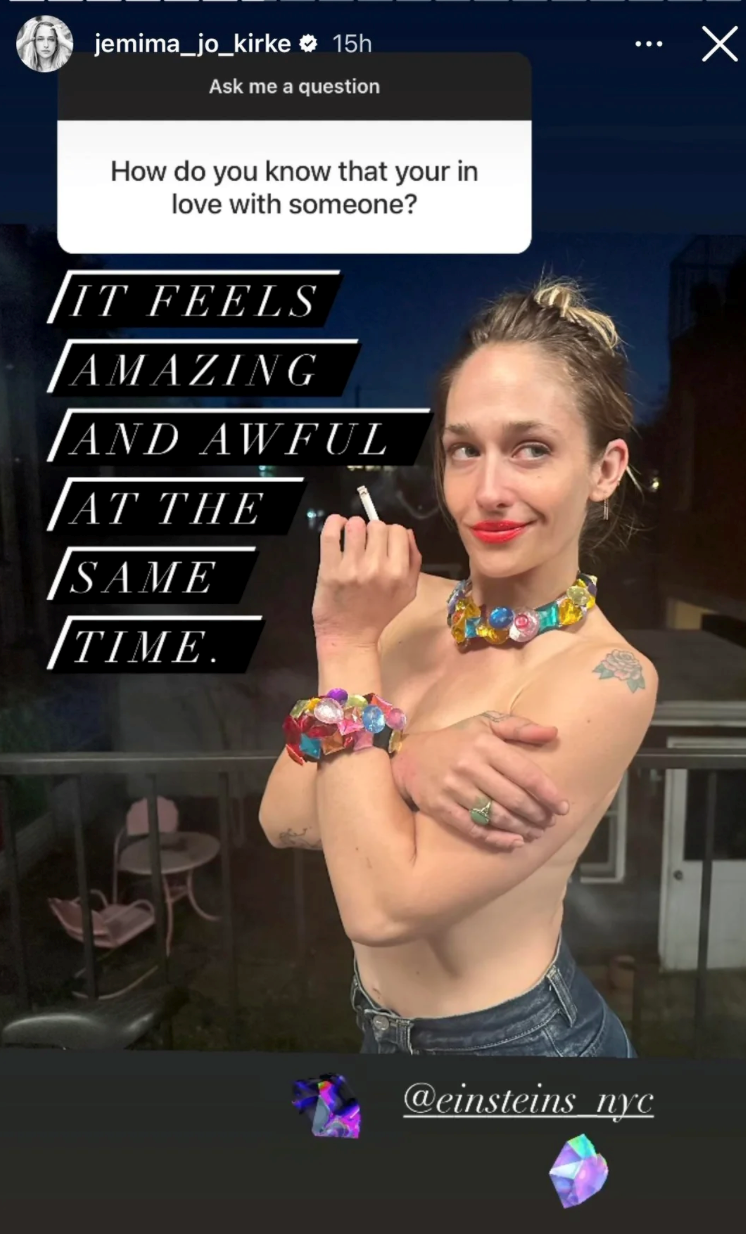 jemima_jo_kirke 15h Ask me a question How do you know that your in love with someone? IT FEELS AMAZING AND AWFUL AT THE SAME TIME. @einsteins nyc Х