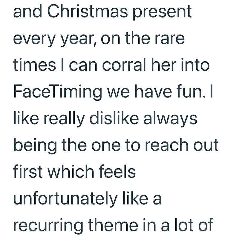 and Christmas present every year, on the rare times I can corral her into FaceTiming we have fun. I like really dislike always being the one to reach out first which feels unfortunately like a recurring theme in a lot of