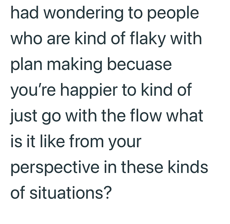had wondering to people who are kind of flaky with plan making becuase you're happier to kind of just go with the flow what is it like from your perspective in these kinds. of situations?