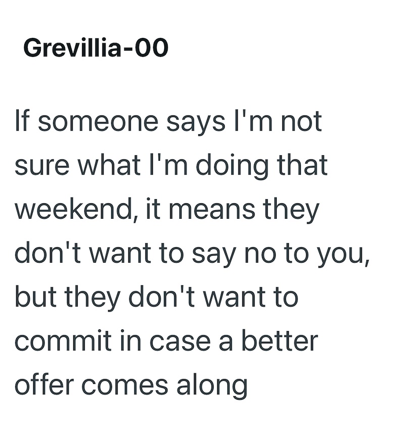 Grevillia-00 If someone says I'm not sure what I'm doing that weekend, it means they don't want to say no to you, but they don't want to commit in case a better offer comes along