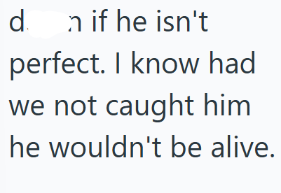 d n if he isn't perfect. I know had we not caught him he wouldn't be alive.