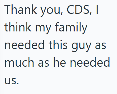 Thank you, CDS, I think my family needed this guy as much as he needed us.