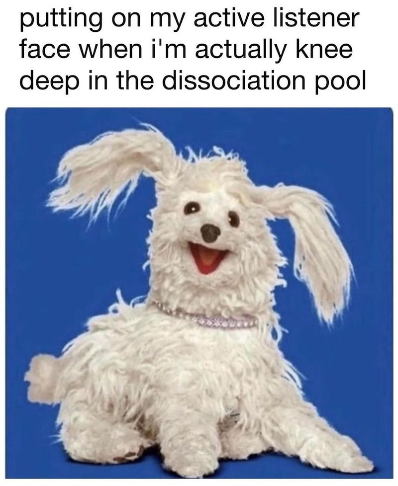 putting on my active listener face when i'm actually knee deep in the dissociation pool