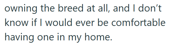 owning the breed at all, and I don't know if I would ever be comfortable having one in my home.