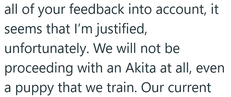 all of your feedback into account, it seems that I'm justified, unfortunately. We will not be proceeding with an Akita at all, even a puppy that we train. Our current