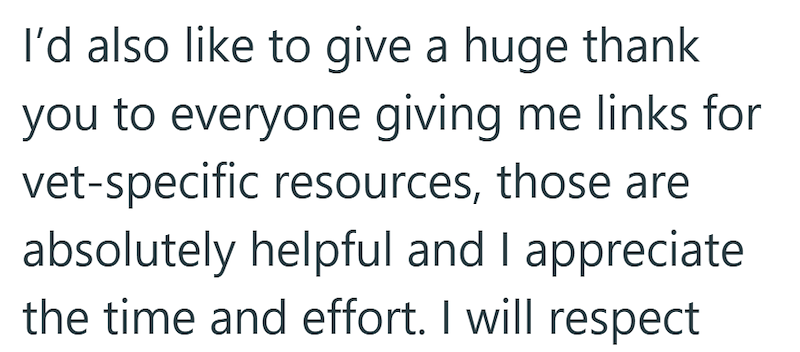 I'd also like to give a huge thank you to everyone giving me links for vet-specific resources, those are absolutely helpful and I appreciate the time and effort. I will respect