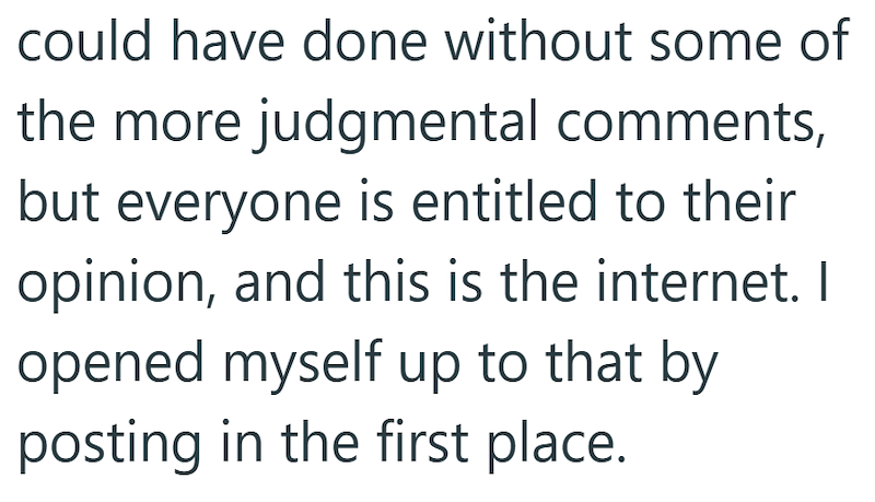 could have done without some of the more judgmental comments, but everyone is entitled to their opinion, and this is the internet. I opened myself up to that by posting in the first place.