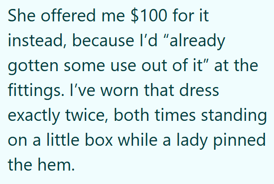 She offered me $100 for it instead, because I'd "already gotten some use out of it" at the fittings. I've worn that dress exactly twice, both times standing on a little box while a lady pinned the hem.
