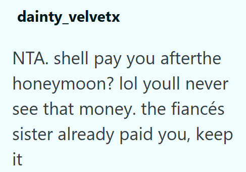dainty_velvetx NTA. shell pay you afterthe honeymoon? lol youll never see that money. the fiancés sister already paid you, keep it