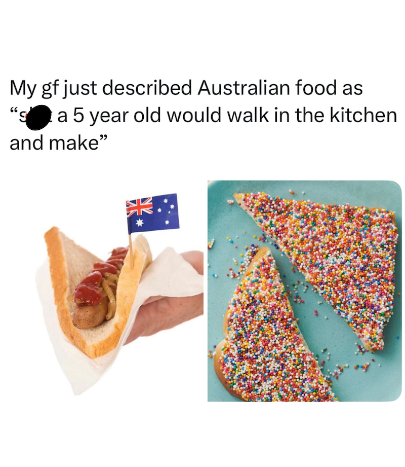 My gf just described Australian food as 66 a 5 year old would walk in the kitchen and make"