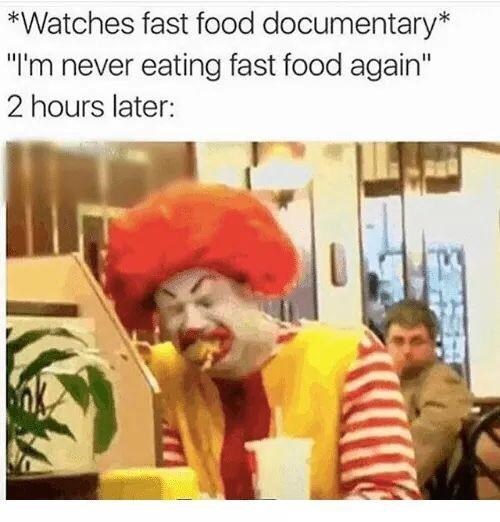 *Watches fast food documentary* "I'm never eating fast food again" 2 hours later: