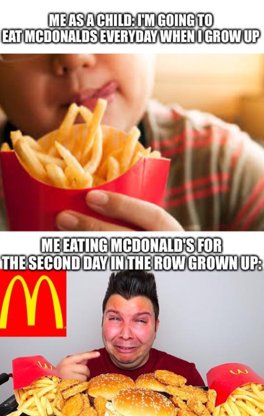 ME AS A CHILD: I'M GOING TO EAT MCDONALDS EVERYDAY WHEN I GROW UP ME EATING MCDONALD'S FOR THE SECOND DAY IN THE ROW GROWN UP: M