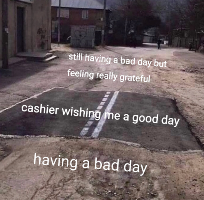 still having a bad day but feeling really grateful cashier wishing me a good day having a bad day