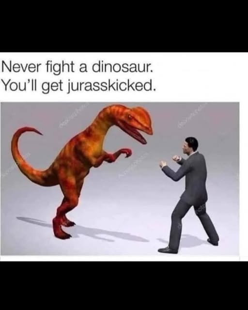 Never fight a dinosaur. You'll get jurasskicked.