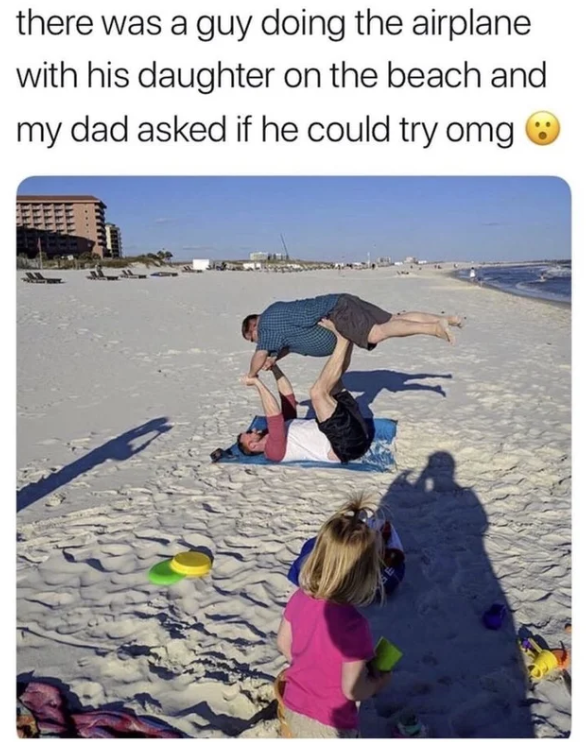 there was a guy doing the airplane with his daughter on the beach and my dad asked if he could try omg