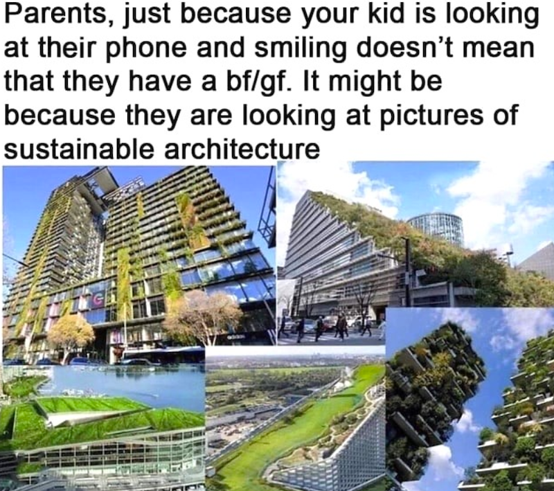 Parents, just because your kid is looking at their phone and smiling doesn't mean that they have a bf/gf. It might be because they are looking at pictures of sustainable architecture