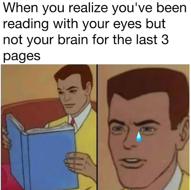 When you realize you've been reading with your eyes but not your brain for the last 3 pages