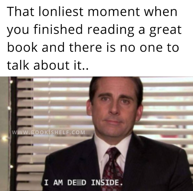 That lonliest moment when you finished reading a great book and there is no one to talk about it.. WWW.BOOKISHELF.COM I AM DE D INSIDE.
