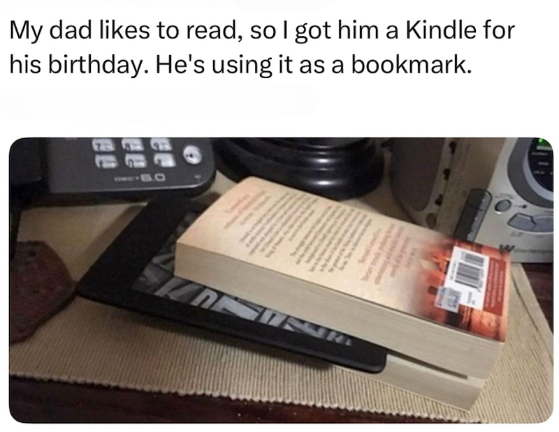 My dad likes to read, so I got him a Kindle for his birthday. He's using it as a bookmark. 5.0