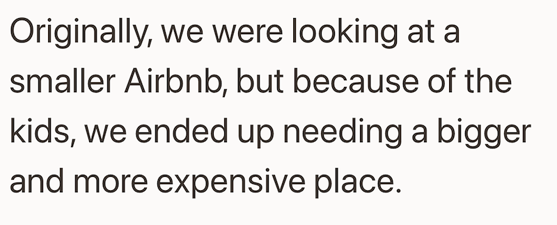 Originally, we were looking at a smaller Airbnb, but because of the kids, we ended up needing a bigger and more expensive place.