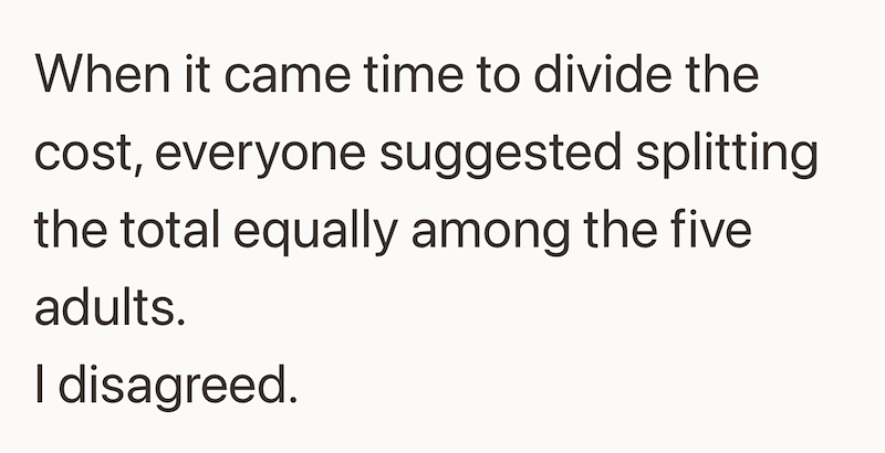 When it came time to divide the cost, everyone suggested splitting the total equally among the five adults. I disagreed.