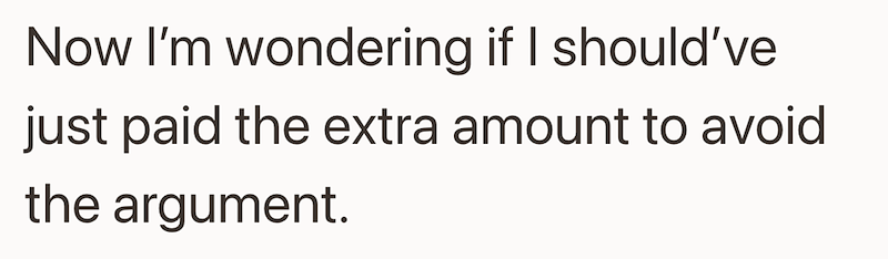 Now I'm wondering if I should've just paid the extra amount to avoid the argument.