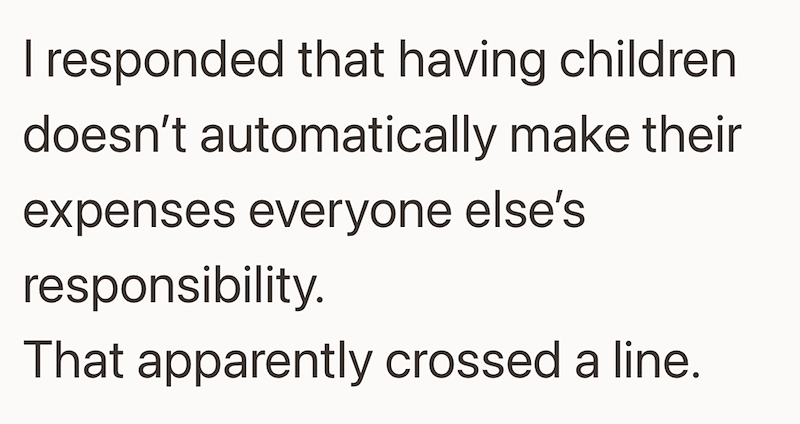 I responded that having children doesn't automatically make their expenses everyone else's responsibility. That apparently crossed a line.