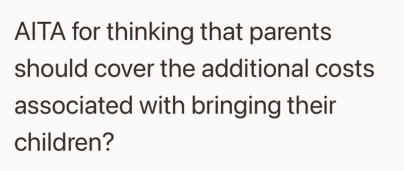 AITA for thinking that parents should cover the additional costs associated with bringing their children?