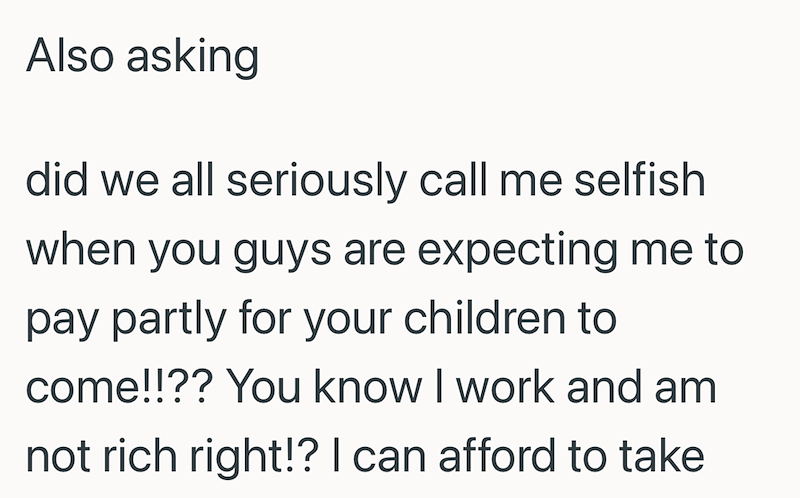 Also asking did we all seriously call me selfish when you guys are expecting me to pay partly for your children to come!!?? You know I work and am not rich right!? I can afford to take