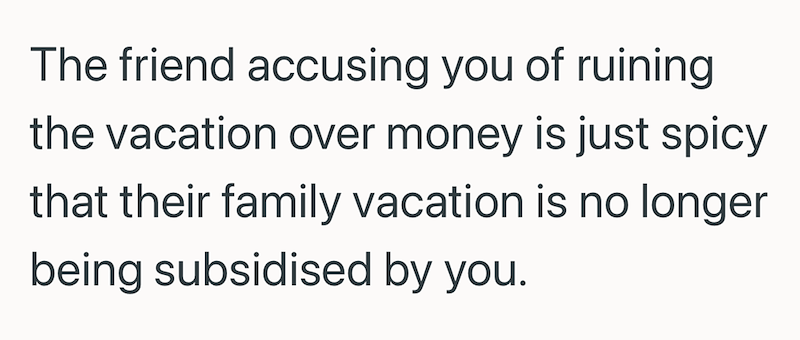 The friend accusing you of ruining the vacation over money is just spicy that their family vacation is no longer being subsidised by you.