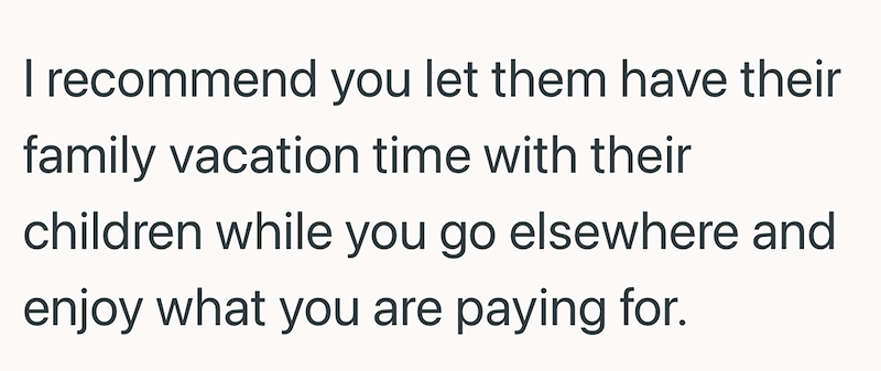 I recommend you let them have their family vacation time with their children while you go elsewhere and enjoy what you are paying for.