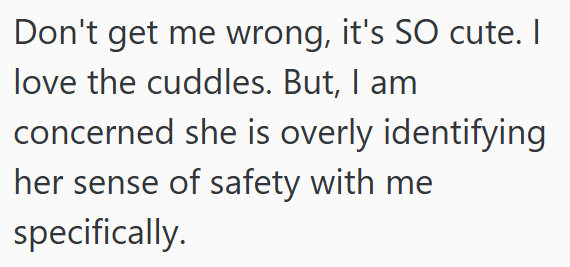 Don't get me wrong, it's SO cute. I love the cuddles. But, I am concerned she is overly identifying her sense of safety with me specifically.