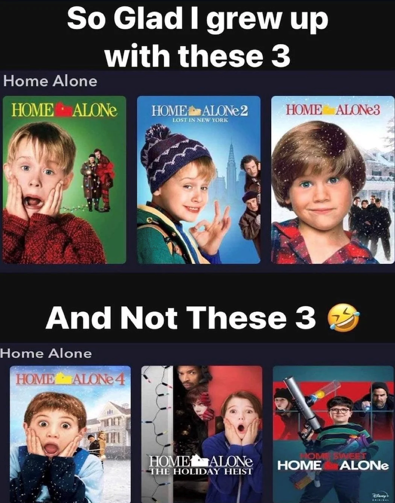 So Glad I grew up with these 3 Home Alone HOME ALONE HOME ALONE 2 HOME ALONE3 LOST IN NEW YORK And Not These 3 Home Alone HOME ALONE 4 HOME ALONE HOME ALONE THE HOLIDAY HEIST Dianept