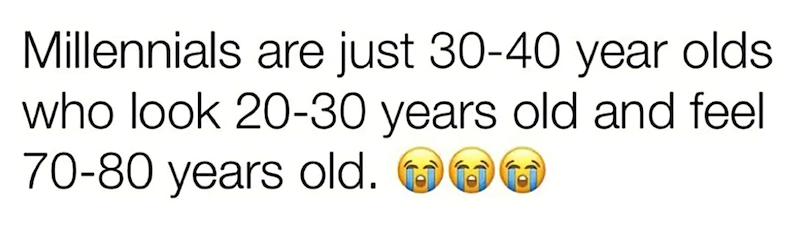 Millennials are just 30-40 year olds who look 20-30 years old and feel 70-80 years old.