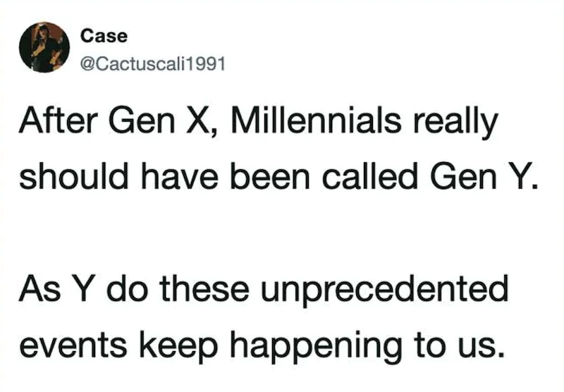 Case @Cactuscali1991 After Gen X, Millennials really should have been called Gen Y. As Y do these unprecedented events keep happening to us.