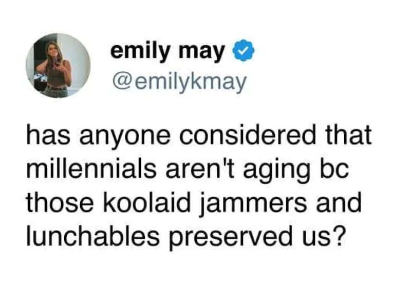 emily may @emilykmay has anyone considered that millennials aren't aging bc those koolaid jammers and lunchables preserved us?