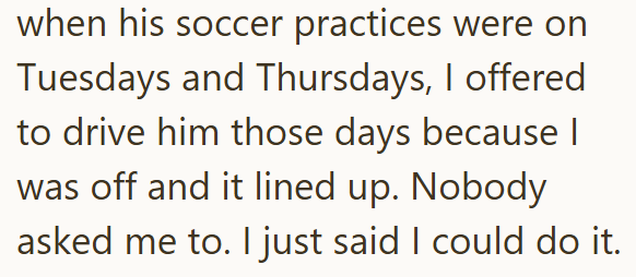 when his soccer practices were on Tuesdays and Thursdays, I offered to drive him those days because I was off and it lined up. Nobody asked me to. I just said I could do it.